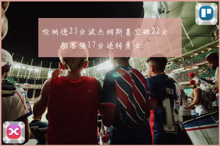 伦纳德23分波杰姆斯基空砍22分 快船客场17分逆转勇士