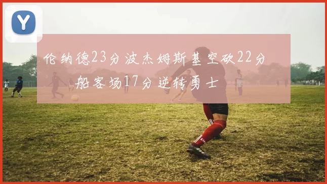 伦纳德23分波杰姆斯基空砍22分 快船客场17分逆转勇士