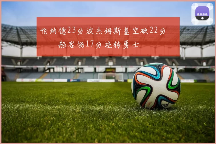 伦纳德23分波杰姆斯基空砍22分 快船客场17分逆转勇士