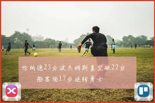 伦纳德23分波杰姆斯基空砍22分 快船客场17分逆转勇士