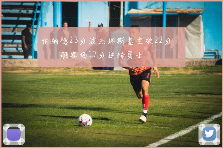 伦纳德23分波杰姆斯基空砍22分 快船客场17分逆转勇士