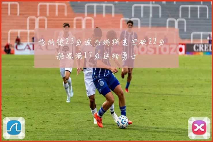 伦纳德23分波杰姆斯基空砍22分 快船客场17分逆转勇士