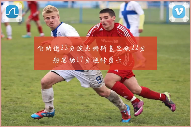 伦纳德23分波杰姆斯基空砍22分 快船客场17分逆转勇士