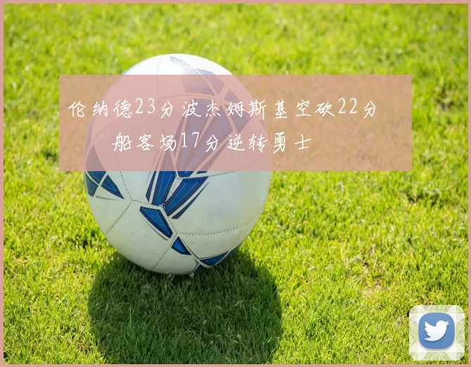 伦纳德23分波杰姆斯基空砍22分 快船客场17分逆转勇士