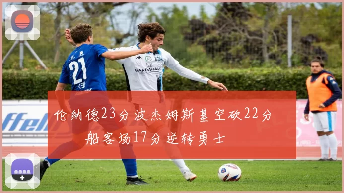 伦纳德23分波杰姆斯基空砍22分 快船客场17分逆转勇士