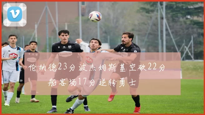 伦纳德23分波杰姆斯基空砍22分 快船客场17分逆转勇士