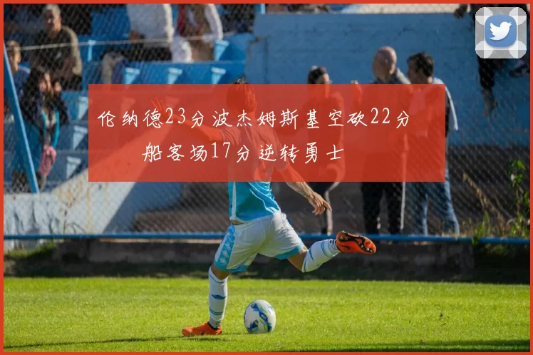 伦纳德23分波杰姆斯基空砍22分 快船客场17分逆转勇士