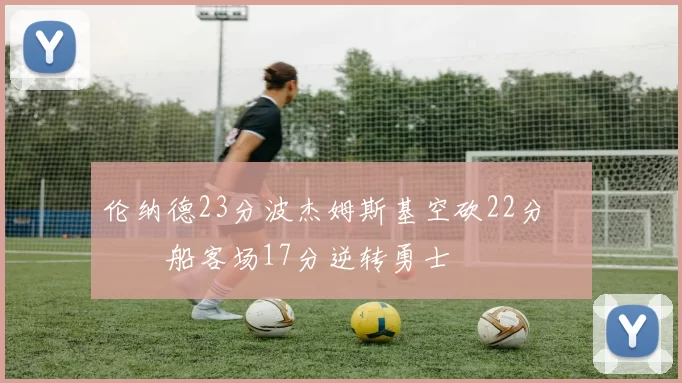 伦纳德23分波杰姆斯基空砍22分 快船客场17分逆转勇士