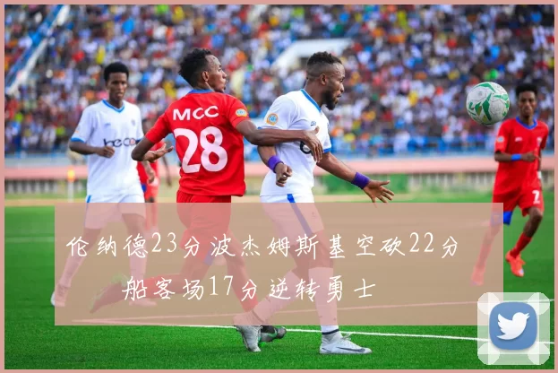 伦纳德23分波杰姆斯基空砍22分 快船客场17分逆转勇士