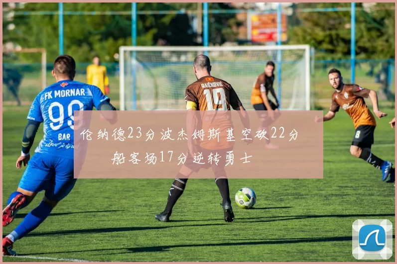 伦纳德23分波杰姆斯基空砍22分 快船客场17分逆转勇士