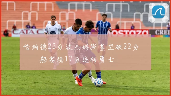 伦纳德23分波杰姆斯基空砍22分 快船客场17分逆转勇士