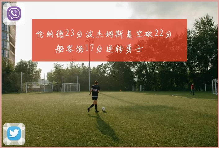 伦纳德23分波杰姆斯基空砍22分 快船客场17分逆转勇士