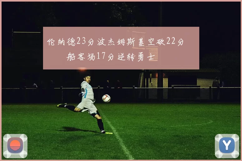 伦纳德23分波杰姆斯基空砍22分 快船客场17分逆转勇士