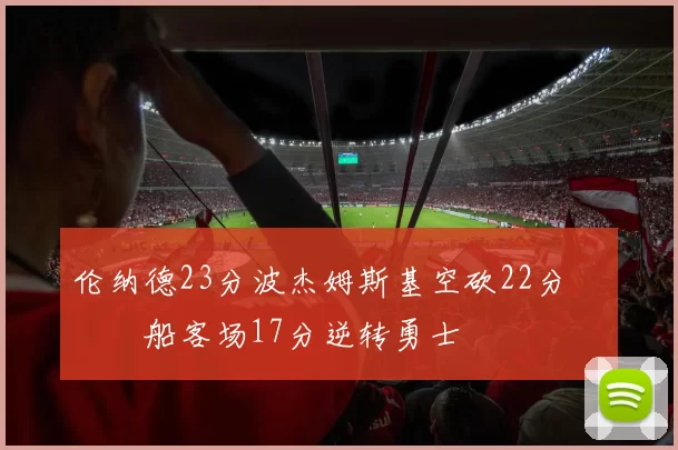 伦纳德23分波杰姆斯基空砍22分 快船客场17分逆转勇士
