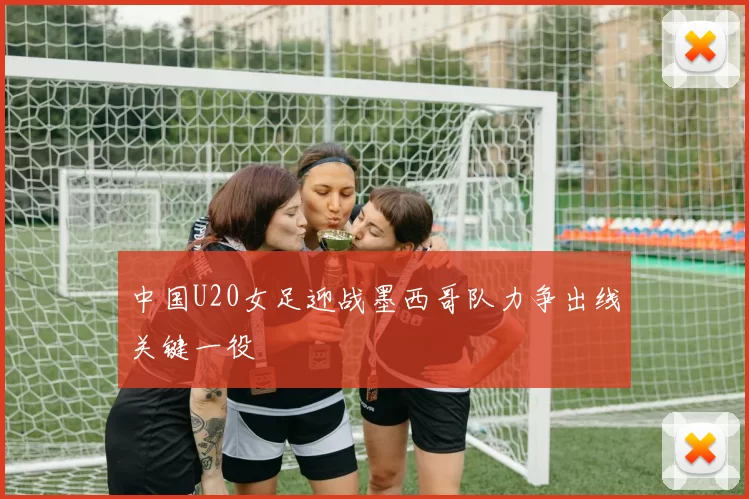 中国U20女足迎战墨西哥队力争出线关键一役