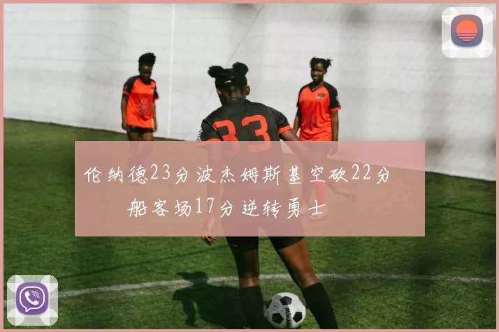 伦纳德23分波杰姆斯基空砍22分 快船客场17分逆转勇士