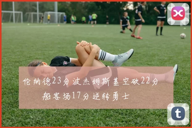 伦纳德23分波杰姆斯基空砍22分 快船客场17分逆转勇士