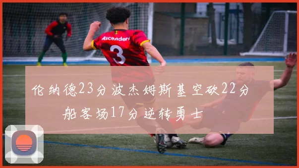 伦纳德23分波杰姆斯基空砍22分 快船客场17分逆转勇士