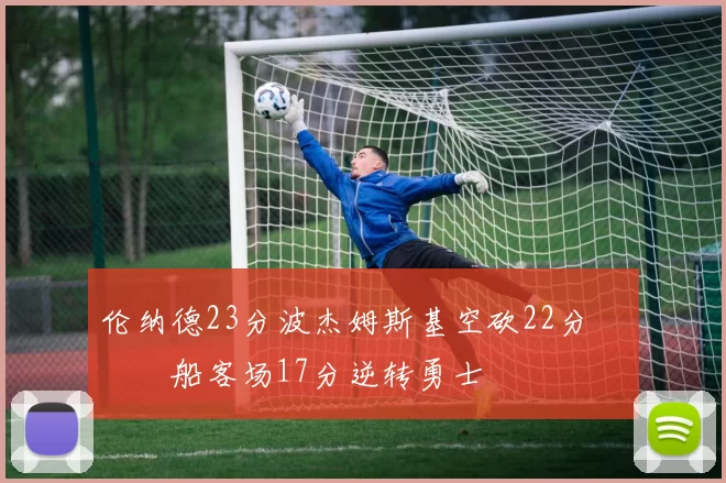 伦纳德23分波杰姆斯基空砍22分 快船客场17分逆转勇士