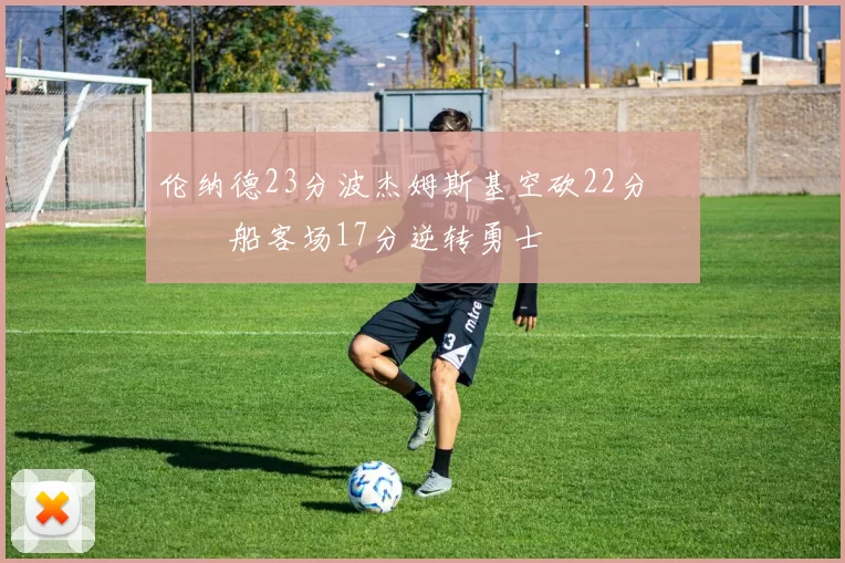 伦纳德23分波杰姆斯基空砍22分 快船客场17分逆转勇士