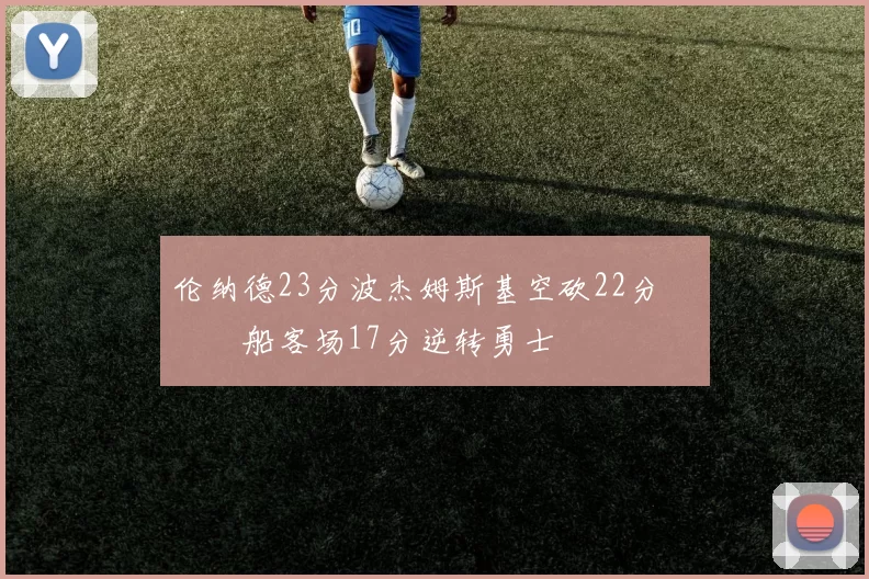 伦纳德23分波杰姆斯基空砍22分 快船客场17分逆转勇士