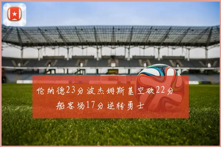 伦纳德23分波杰姆斯基空砍22分 快船客场17分逆转勇士
