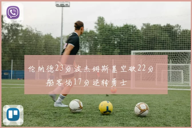 伦纳德23分波杰姆斯基空砍22分 快船客场17分逆转勇士