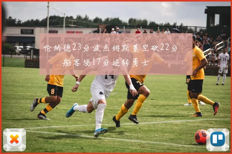 伦纳德23分波杰姆斯基空砍22分 快船客场17分逆转勇士