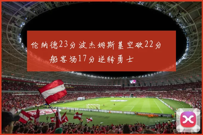伦纳德23分波杰姆斯基空砍22分 快船客场17分逆转勇士