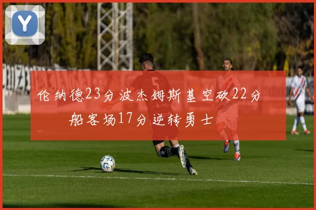 伦纳德23分波杰姆斯基空砍22分 快船客场17分逆转勇士