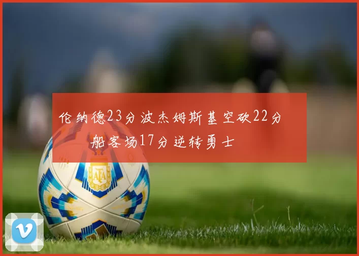 伦纳德23分波杰姆斯基空砍22分 快船客场17分逆转勇士