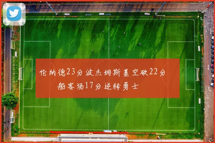伦纳德23分波杰姆斯基空砍22分 快船客场17分逆转勇士