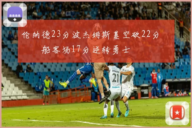 伦纳德23分波杰姆斯基空砍22分 快船客场17分逆转勇士