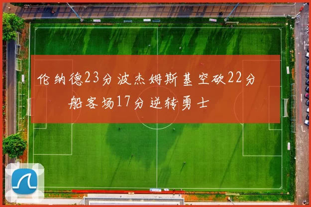 伦纳德23分波杰姆斯基空砍22分 快船客场17分逆转勇士
