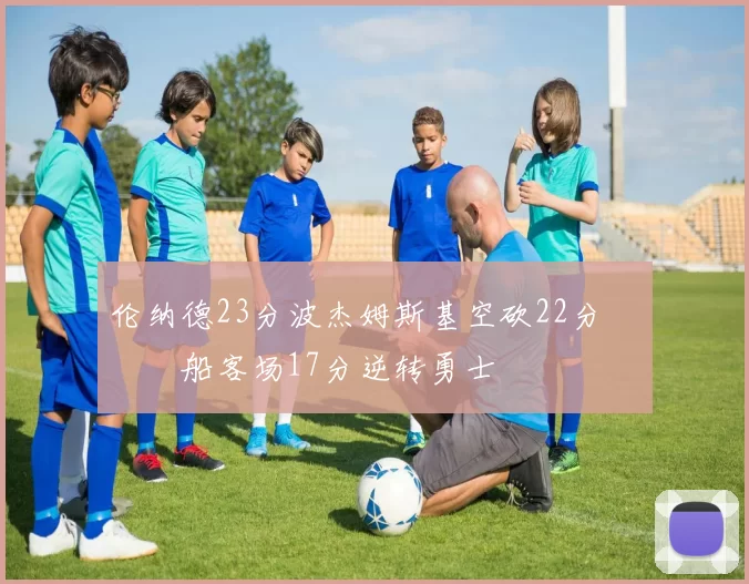 伦纳德23分波杰姆斯基空砍22分 快船客场17分逆转勇士