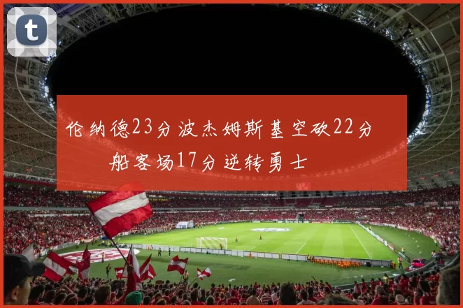 伦纳德23分波杰姆斯基空砍22分 快船客场17分逆转勇士