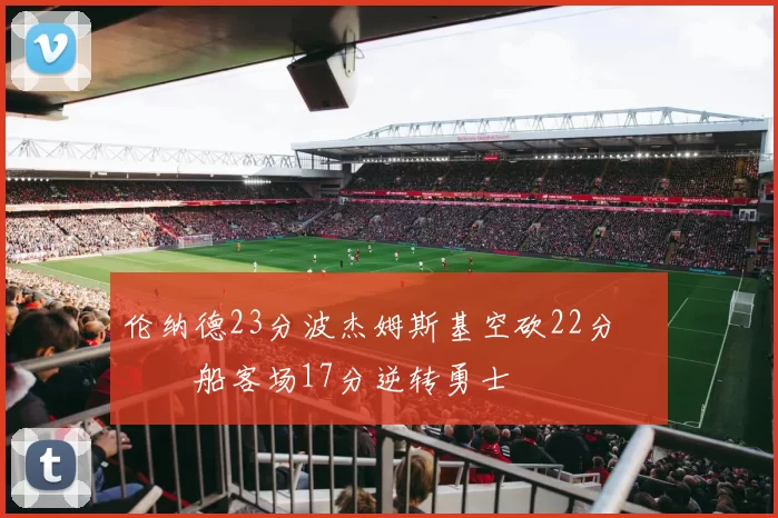 伦纳德23分波杰姆斯基空砍22分 快船客场17分逆转勇士