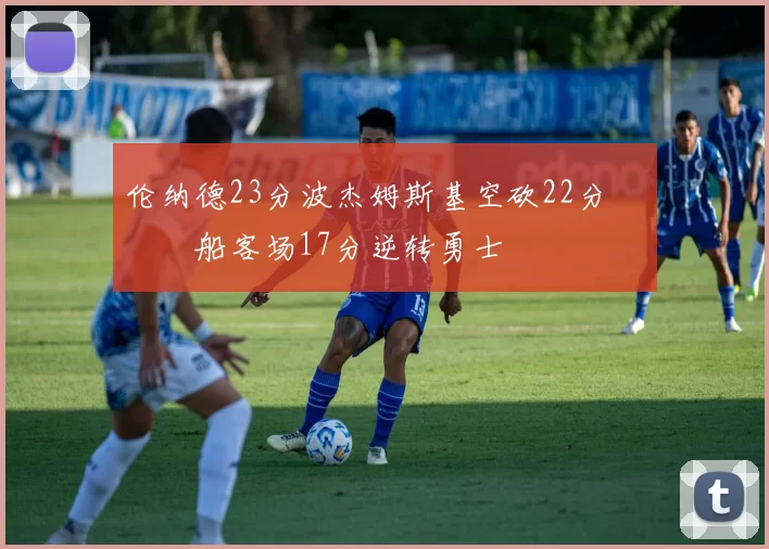 伦纳德23分波杰姆斯基空砍22分 快船客场17分逆转勇士