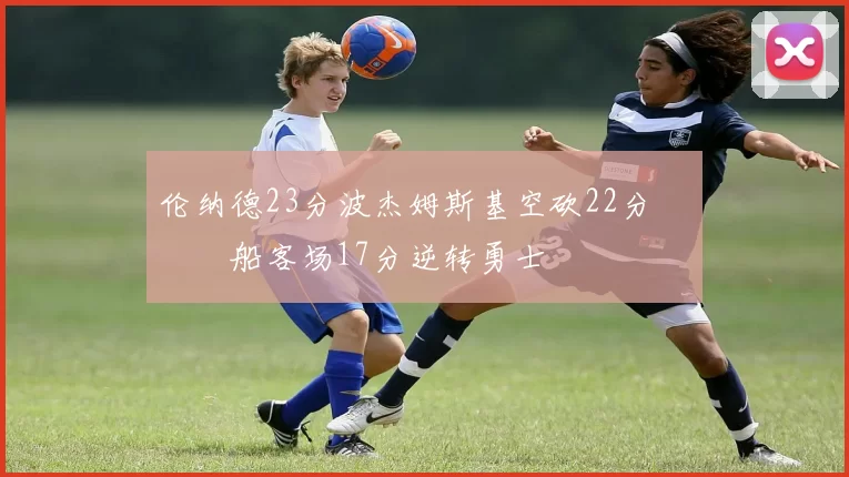 伦纳德23分波杰姆斯基空砍22分 快船客场17分逆转勇士