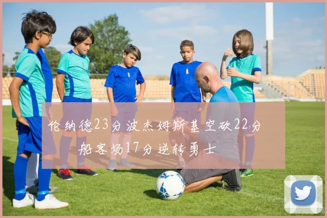 伦纳德23分波杰姆斯基空砍22分 快船客场17分逆转勇士