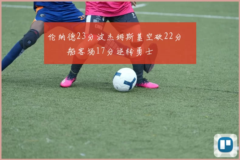 伦纳德23分波杰姆斯基空砍22分 快船客场17分逆转勇士