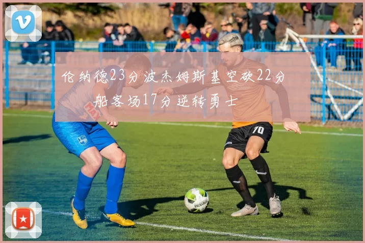 伦纳德23分波杰姆斯基空砍22分 快船客场17分逆转勇士