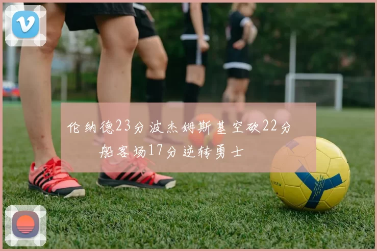 伦纳德23分波杰姆斯基空砍22分 快船客场17分逆转勇士