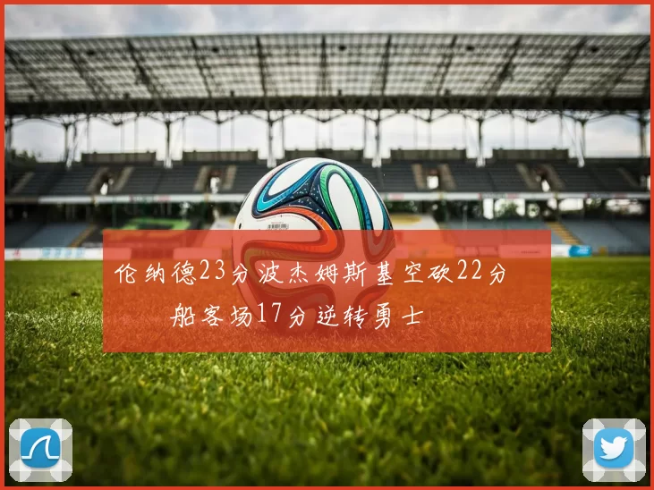 伦纳德23分波杰姆斯基空砍22分 快船客场17分逆转勇士