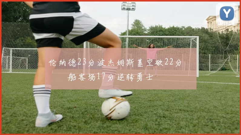 伦纳德23分波杰姆斯基空砍22分 快船客场17分逆转勇士