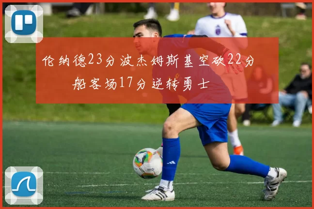 伦纳德23分波杰姆斯基空砍22分 快船客场17分逆转勇士