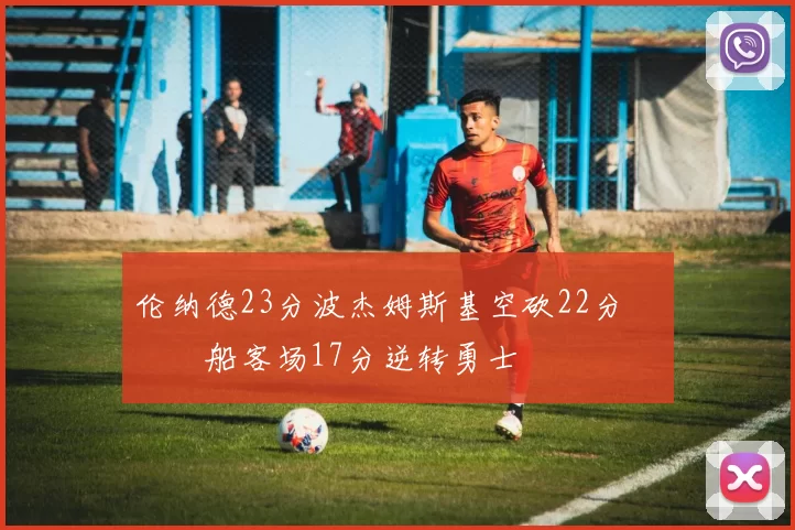 伦纳德23分波杰姆斯基空砍22分 快船客场17分逆转勇士