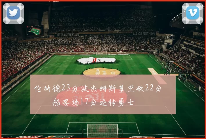 伦纳德23分波杰姆斯基空砍22分 快船客场17分逆转勇士