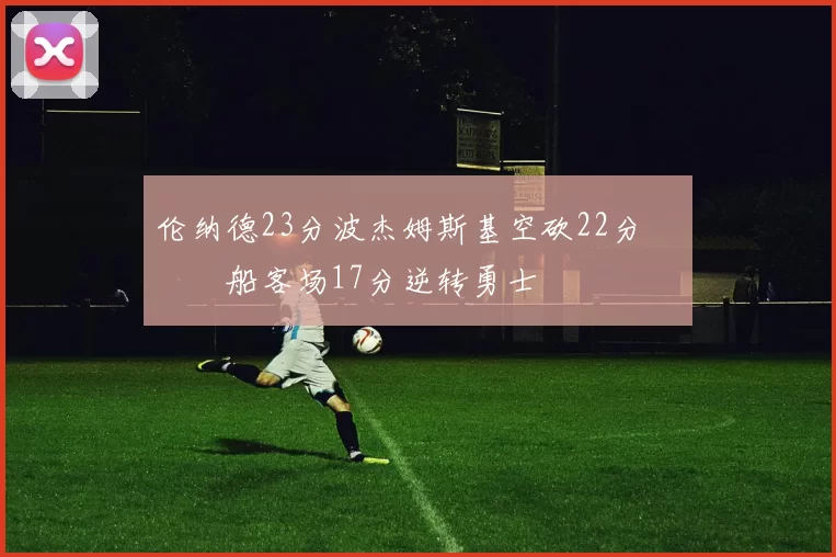 伦纳德23分波杰姆斯基空砍22分 快船客场17分逆转勇士