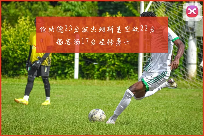 伦纳德23分波杰姆斯基空砍22分 快船客场17分逆转勇士